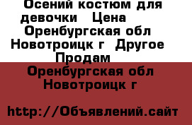 Осений костюм для девочки › Цена ­ 250 - Оренбургская обл., Новотроицк г. Другое » Продам   . Оренбургская обл.,Новотроицк г.